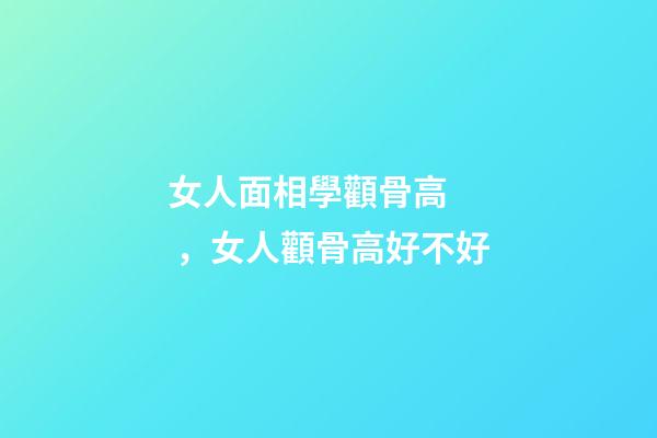 女人面相學顴骨高，女人顴骨高好不好